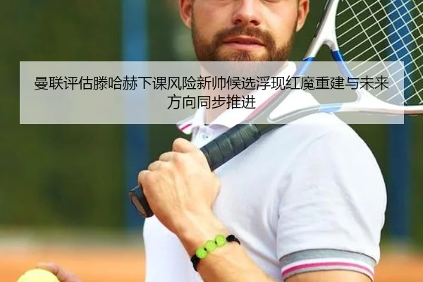 曼联评估滕哈赫下课风险新帅候选浮现红魔重建与未来方向同步推进