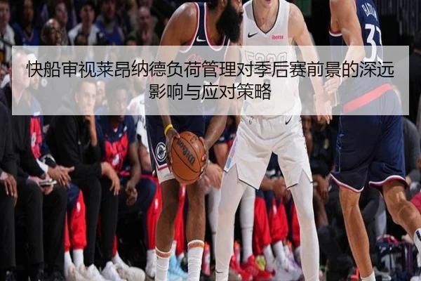 快船审视莱昂纳德负荷管理对季后赛前景的深远影响与应对策略