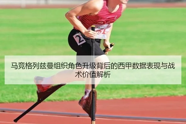 马竞格列兹曼组织角色升级背后的西甲数据表现与战术价值解析