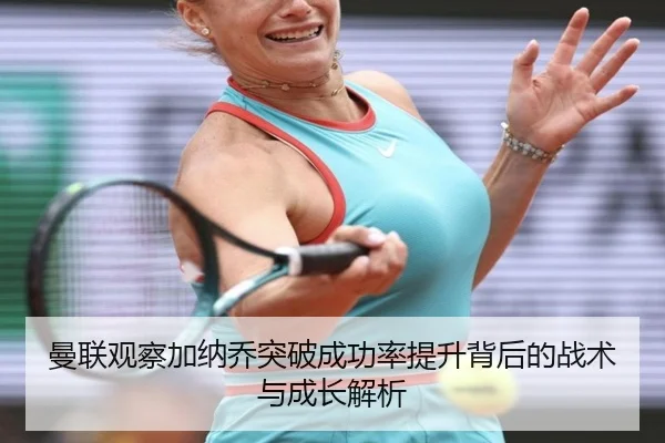 曼联观察加纳乔突破成功率提升背后的战术与成长解析