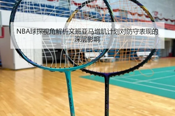 NBA球探视角解析文班亚马增肌计划对防守表现的深层影响