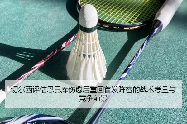 切尔西评估恩昆库伤愈后重回首发阵容的战术考量与竞争前景